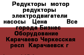 Редукторы, мотор-редукторы, электродвигатели, насосы › Цена ­ 123 - Все города Бизнес » Оборудование   . Карачаево-Черкесская респ.,Карачаевск г.